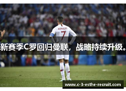 新赛季C罗回归曼联，战略持续升级。
